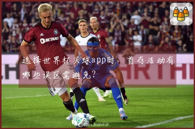 选择世界杯买球app时，首存活动有哪些误区需避免？