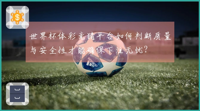 世界杯体彩竞猜平台如何判断质量与安全性才能确保下注无忧？