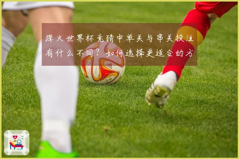 烽火世界杯竞猜中单关与串关投注有什么不同？如何选择更适合的方式？