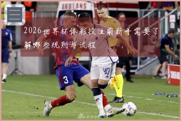 2026世界杯体彩投注前新手需要了解哪些规则与流程